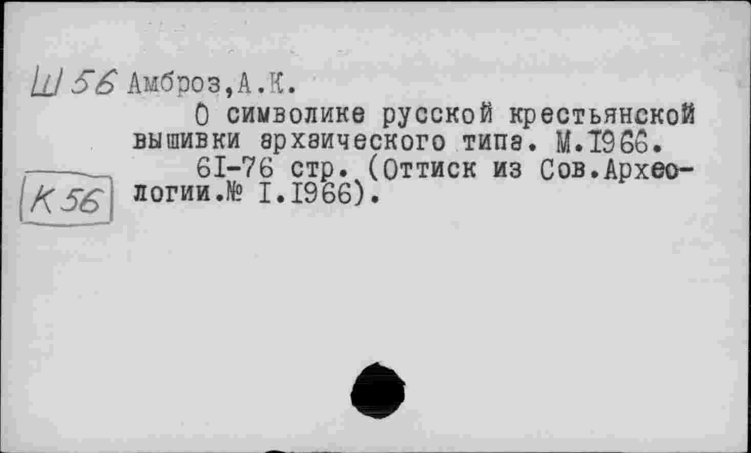 ﻿Ù/5# Амброз, А.К.
О символике русской крестьянской вышивки архаического типа. M.T96Ô.
61-76 стр. (Оттиск из Сов.Археологии.№ I.I966).
та